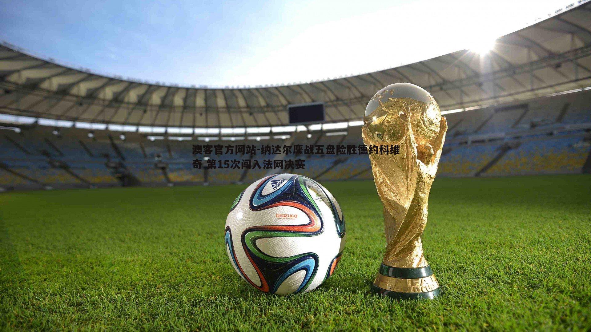 纳达尔鏖战五盘险胜德约科维奇 第15次闯入法网决赛