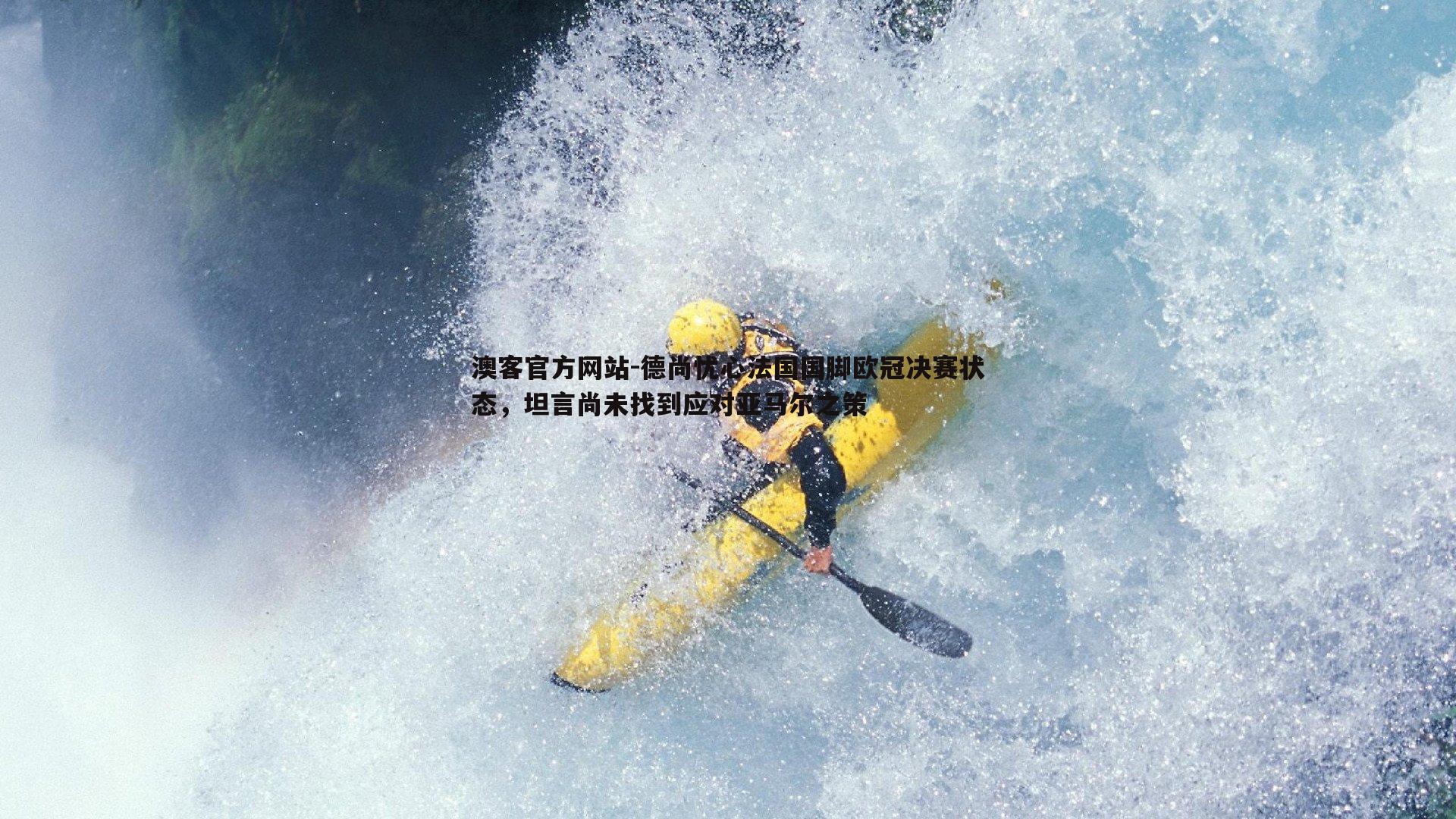 德尚忧心法国国脚欧冠决赛状态，坦言尚未找到应对亚马尔之策
